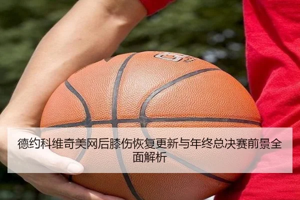德约科维奇美网后膝伤恢复更新与年终总决赛前景全面解析